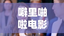 噼里啪啦电影免费观看高清：畅享精彩影视无需付费