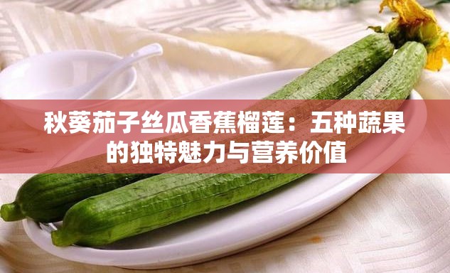 秋葵茄子丝瓜香蕉榴莲：五种蔬果的独特魅力与营养价值