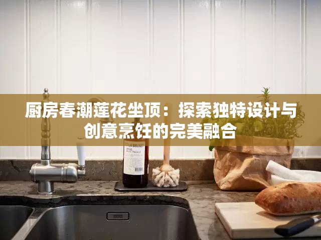 厨房春潮莲花坐顶：探索独特设计与创意烹饪的完美融合