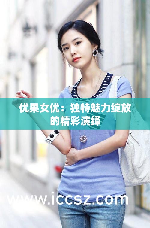 优果女优：独特魅力绽放的精彩演绎