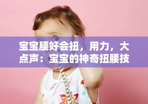 宝宝腰好会扭，用力，大点声：宝宝的神奇扭腰技巧