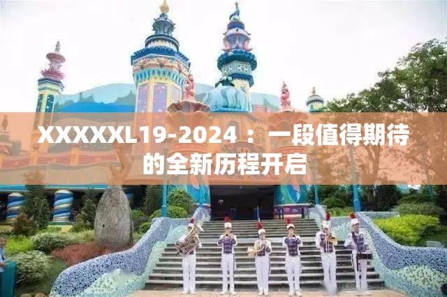 XXXXXL19-2024 ：一段值得期待的全新历程开启