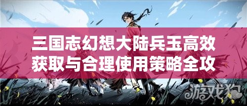 三国志幻想大陆兵玉高效获取与合理使用策略全攻略