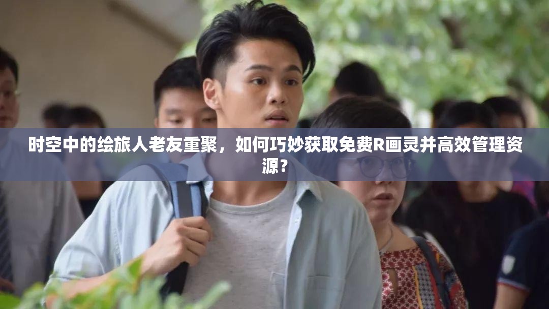 时空中的绘旅人老友重聚，如何巧妙获取免费R画灵并高效管理资源？