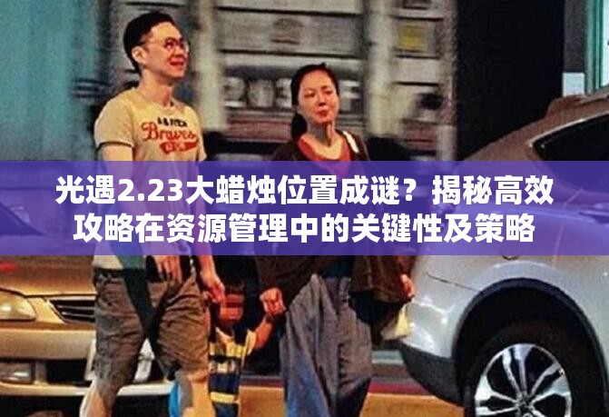 光遇2.23大蜡烛位置成谜？揭秘高效攻略在资源管理中的关键性及策略
