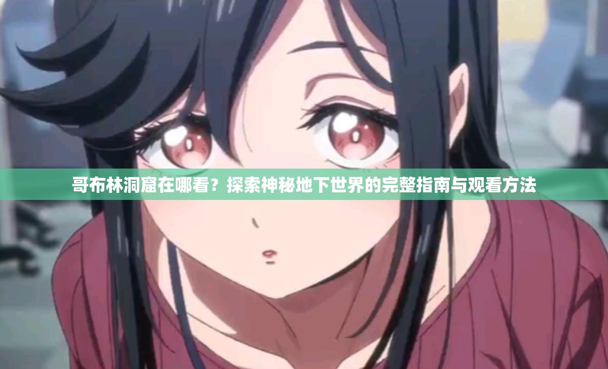 哥布林洞窟在哪看？探索神秘地下世界的完整指南与观看方法