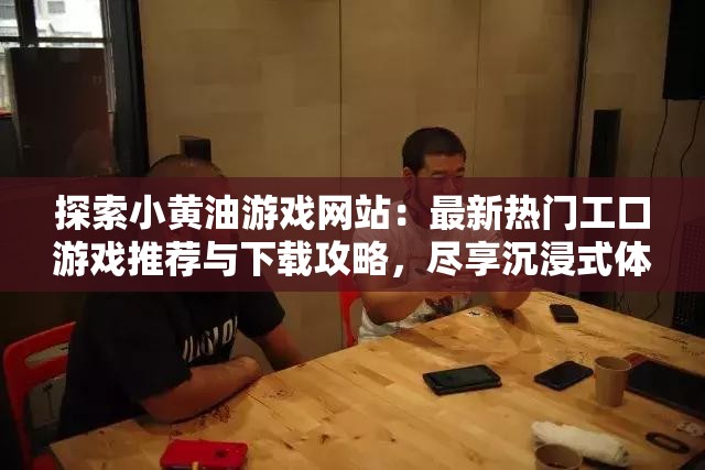 探索小黄油游戏网站：最新热门工口游戏推荐与下载攻略，尽享沉浸式体验