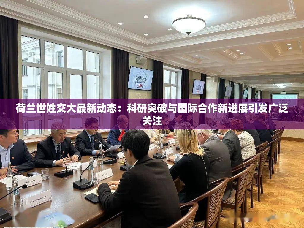 荷兰世姓交大最新动态：科研突破与国际合作新进展引发广泛关注