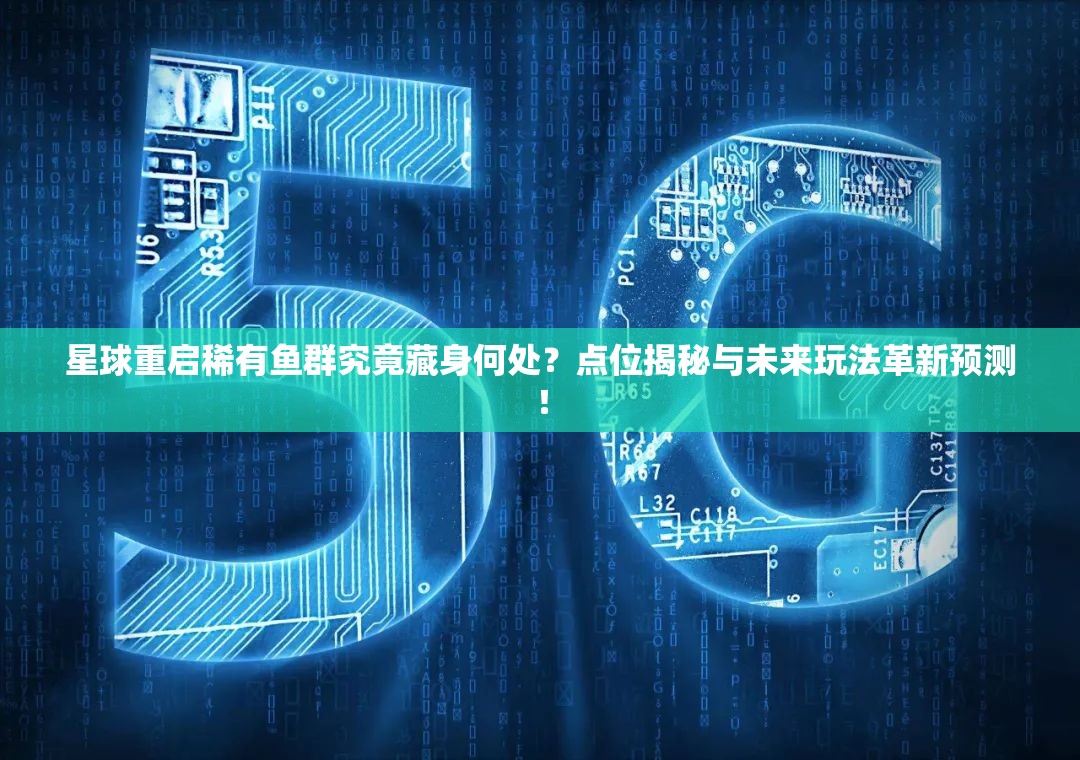 星球重启稀有鱼群究竟藏身何处？点位揭秘与未来玩法革新预测！