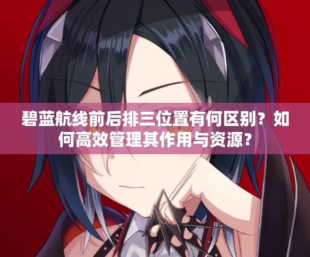 碧蓝航线前后排三位置有何区别？如何高效管理其作用与资源？