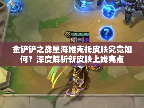 金铲铲之战星海维克托皮肤究竟如何？深度解析新皮肤上线亮点