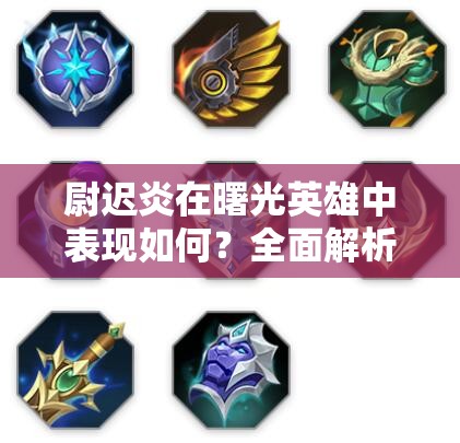尉迟炎在曙光英雄中表现如何？全面解析及玩法新趋势预测
