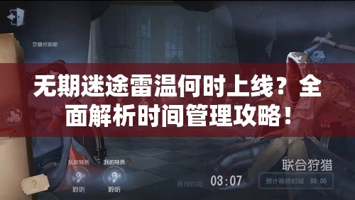 无期迷途雷温何时上线？全面解析时间管理攻略！